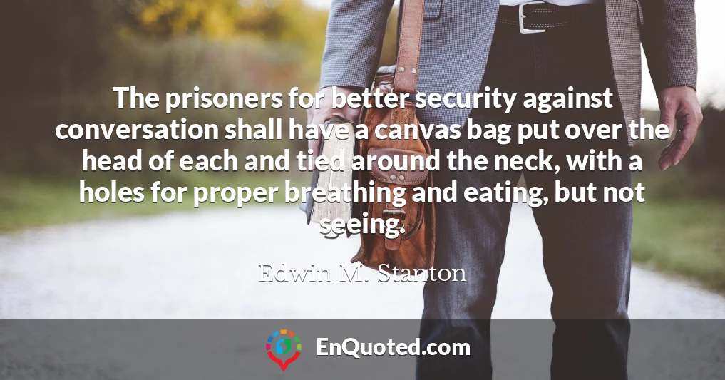 The prisoners for better security against conversation shall have a canvas bag put over the head of each and tied around the neck, with a holes for proper breathing and eating, but not seeing.