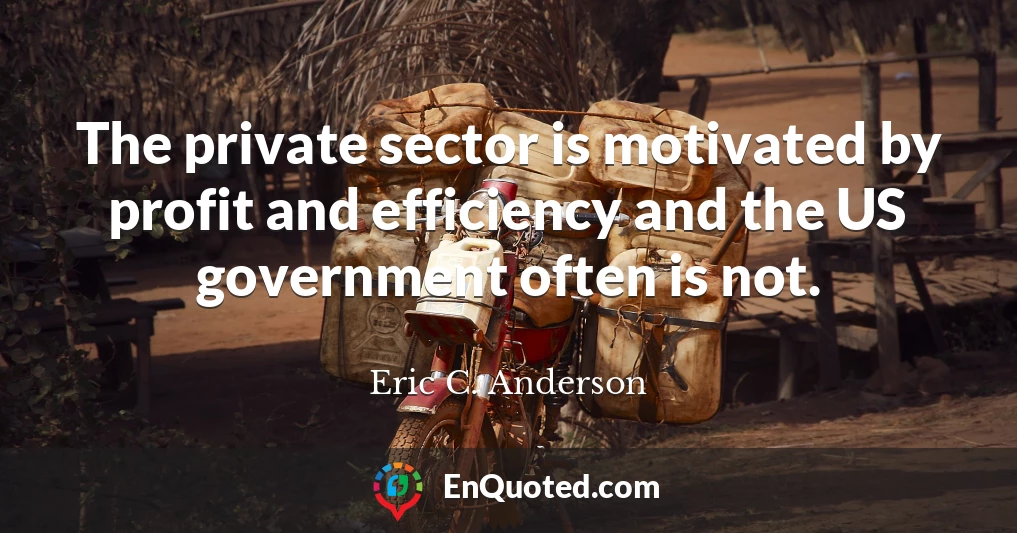 The private sector is motivated by profit and efficiency and the US government often is not.