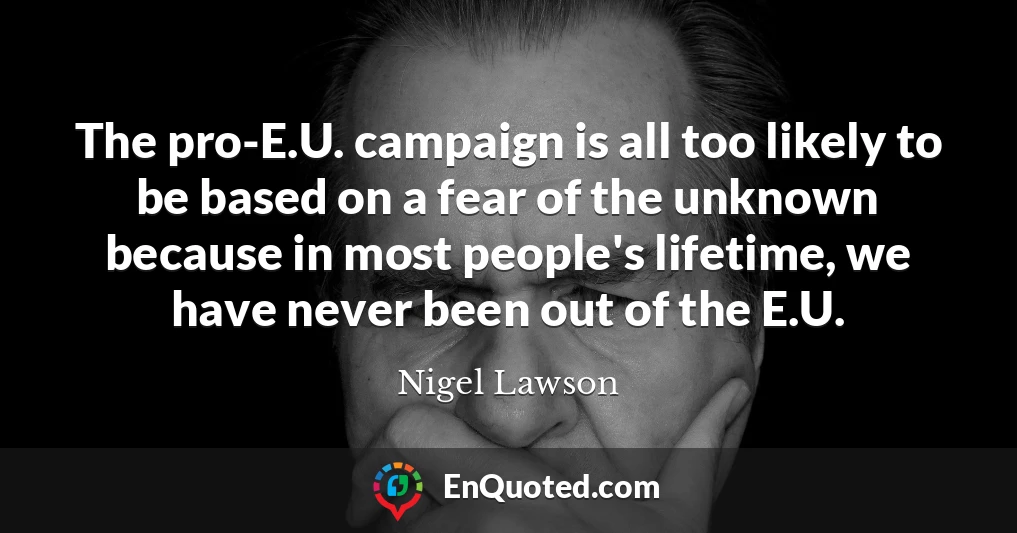 The pro-E.U. campaign is all too likely to be based on a fear of the unknown because in most people's lifetime, we have never been out of the E.U.