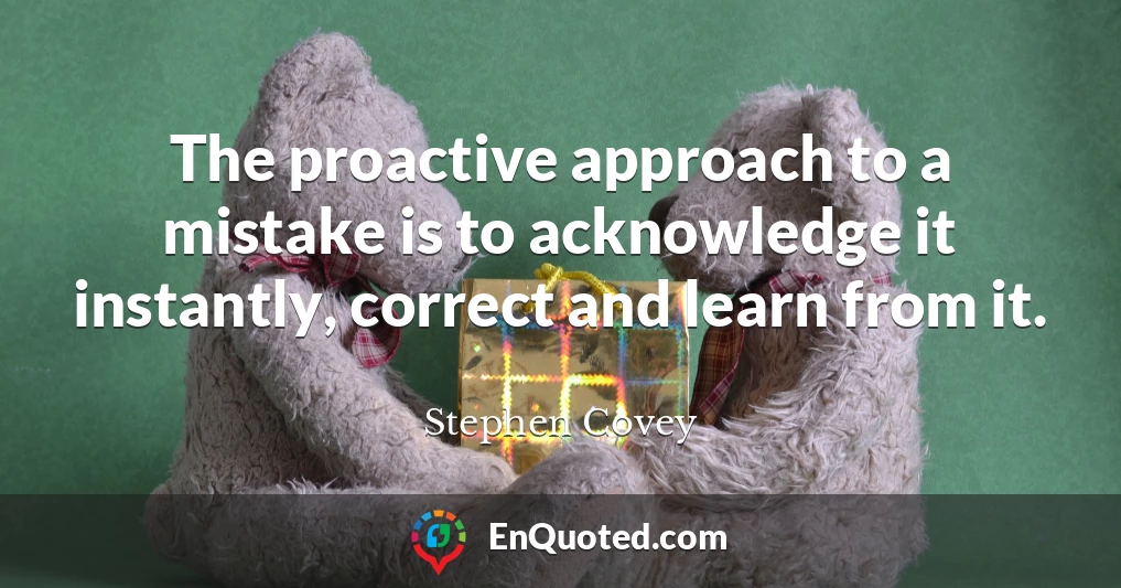 The proactive approach to a mistake is to acknowledge it instantly, correct and learn from it.