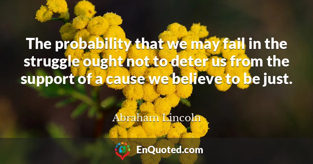 The probability that we may fail in the struggle ought not to deter us from the support of a cause we believe to be just.