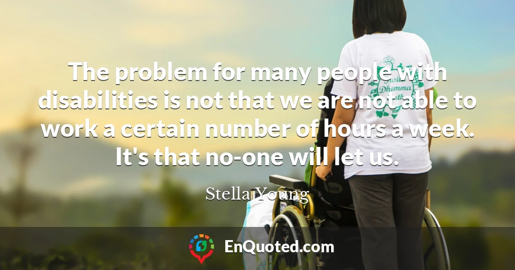 The problem for many people with disabilities is not that we are not able to work a certain number of hours a week. It's that no-one will let us.