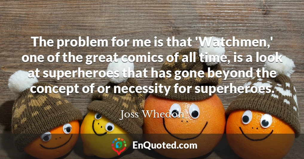 The problem for me is that 'Watchmen,' one of the great comics of all time, is a look at superheroes that has gone beyond the concept of or necessity for superheroes.