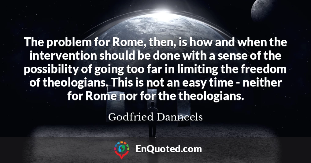 The problem for Rome, then, is how and when the intervention should be done with a sense of the possibility of going too far in limiting the freedom of theologians. This is not an easy time - neither for Rome nor for the theologians.