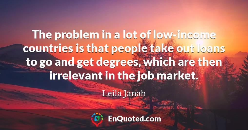 The problem in a lot of low-income countries is that people take out loans to go and get degrees, which are then irrelevant in the job market.