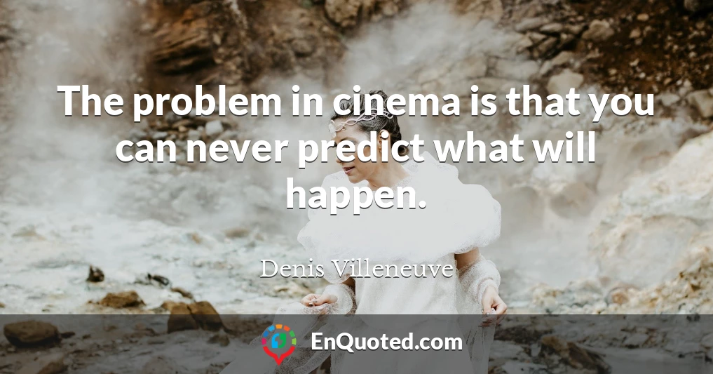 The problem in cinema is that you can never predict what will happen.