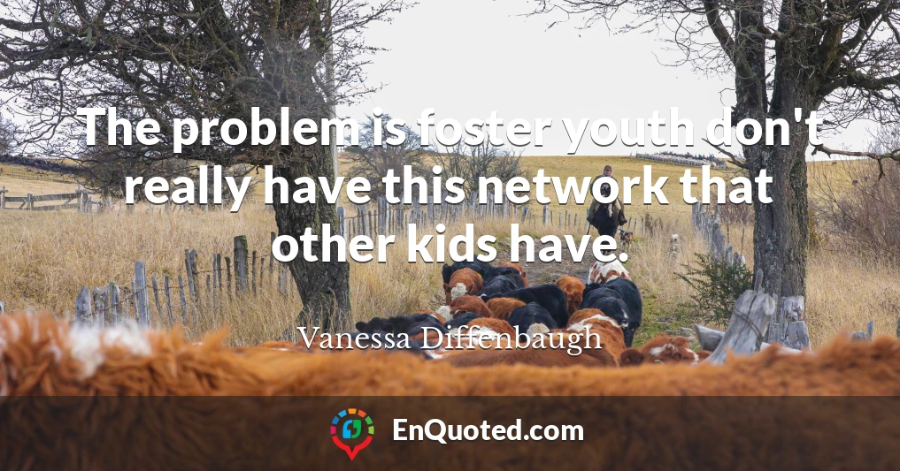 The problem is foster youth don't really have this network that other kids have.