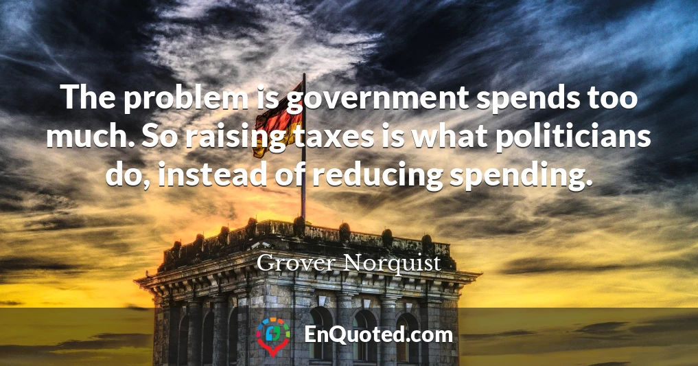 The problem is government spends too much. So raising taxes is what politicians do, instead of reducing spending.