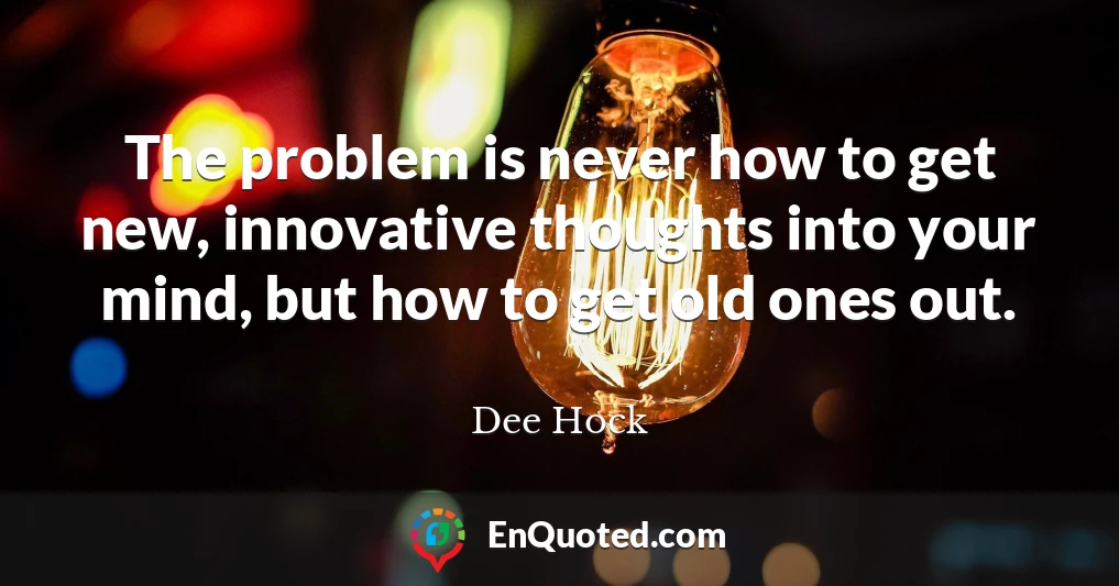The problem is never how to get new, innovative thoughts into your mind, but how to get old ones out.