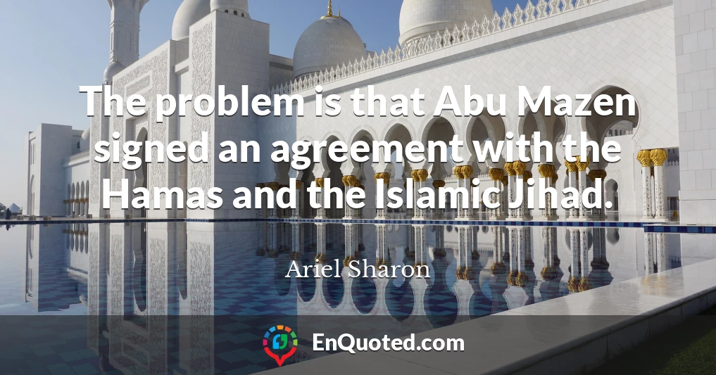 The problem is that Abu Mazen signed an agreement with the Hamas and the Islamic Jihad.