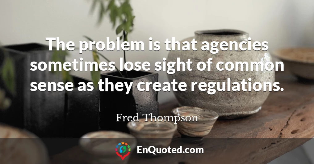 The problem is that agencies sometimes lose sight of common sense as they create regulations.