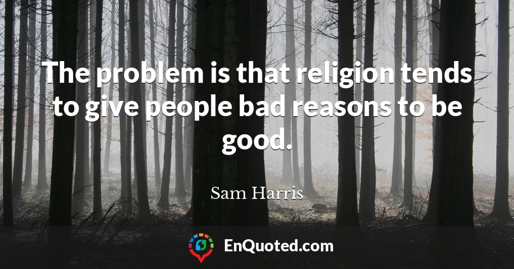 The problem is that religion tends to give people bad reasons to be good.