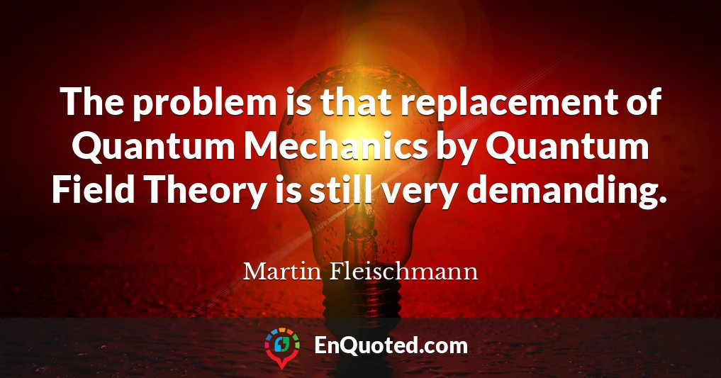 The problem is that replacement of Quantum Mechanics by Quantum Field Theory is still very demanding.