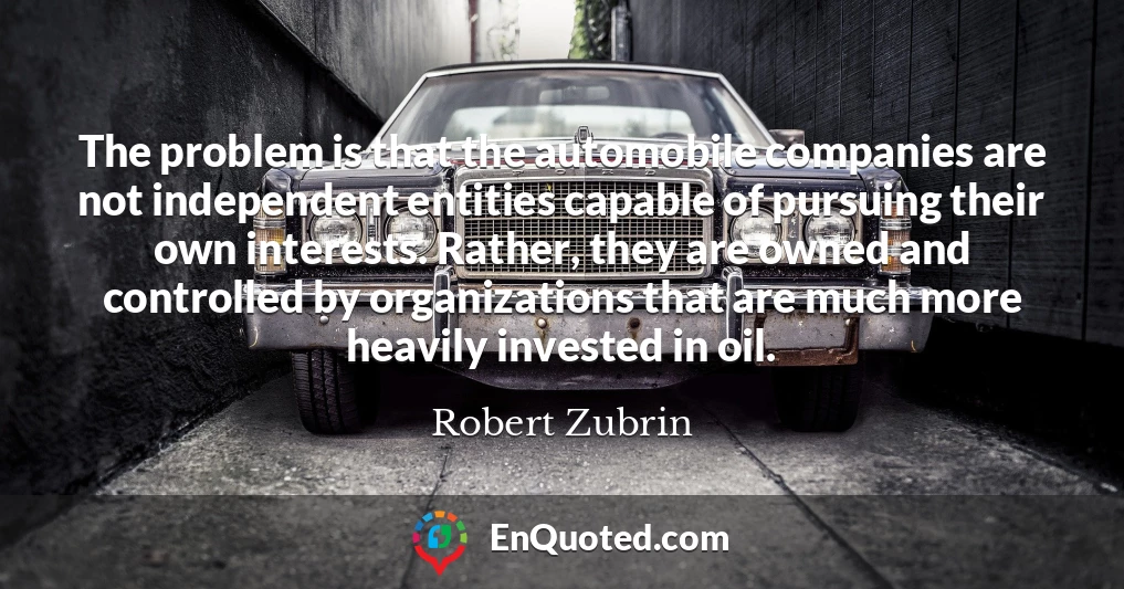 The problem is that the automobile companies are not independent entities capable of pursuing their own interests. Rather, they are owned and controlled by organizations that are much more heavily invested in oil.