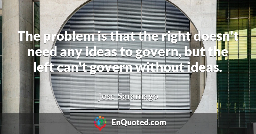The problem is that the right doesn't need any ideas to govern, but the left can't govern without ideas.
