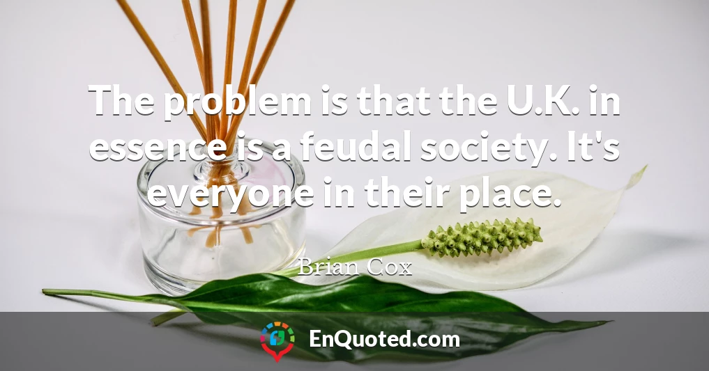 The problem is that the U.K. in essence is a feudal society. It's everyone in their place.