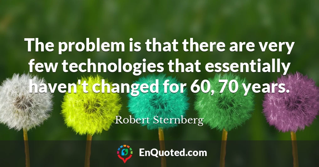 The problem is that there are very few technologies that essentially haven't changed for 60, 70 years.