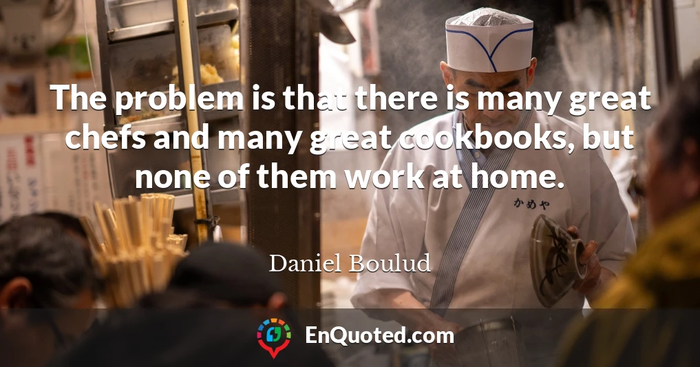 The problem is that there is many great chefs and many great cookbooks, but none of them work at home.