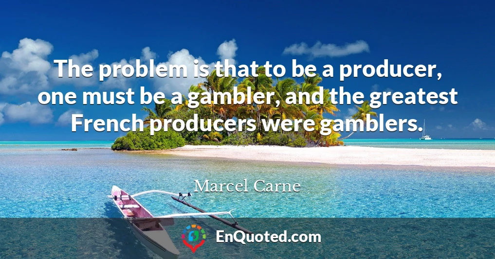 The problem is that to be a producer, one must be a gambler, and the greatest French producers were gamblers.