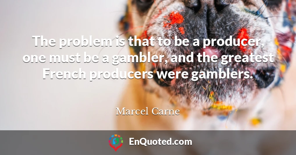 The problem is that to be a producer, one must be a gambler, and the greatest French producers were gamblers.