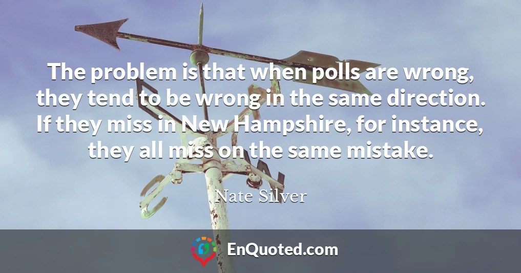 The problem is that when polls are wrong, they tend to be wrong in the same direction. If they miss in New Hampshire, for instance, they all miss on the same mistake.
