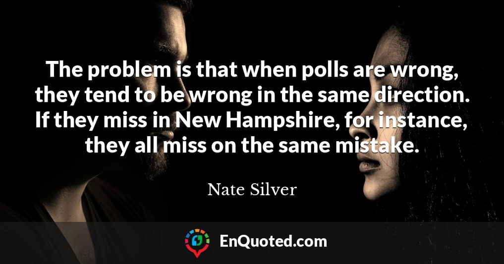 The problem is that when polls are wrong, they tend to be wrong in the same direction. If they miss in New Hampshire, for instance, they all miss on the same mistake.