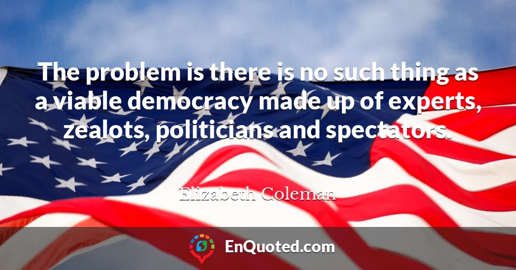 The problem is there is no such thing as a viable democracy made up of experts, zealots, politicians and spectators.