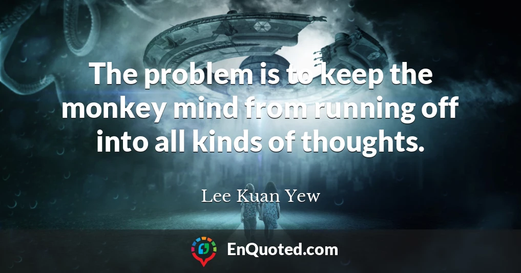 The problem is to keep the monkey mind from running off into all kinds of thoughts.