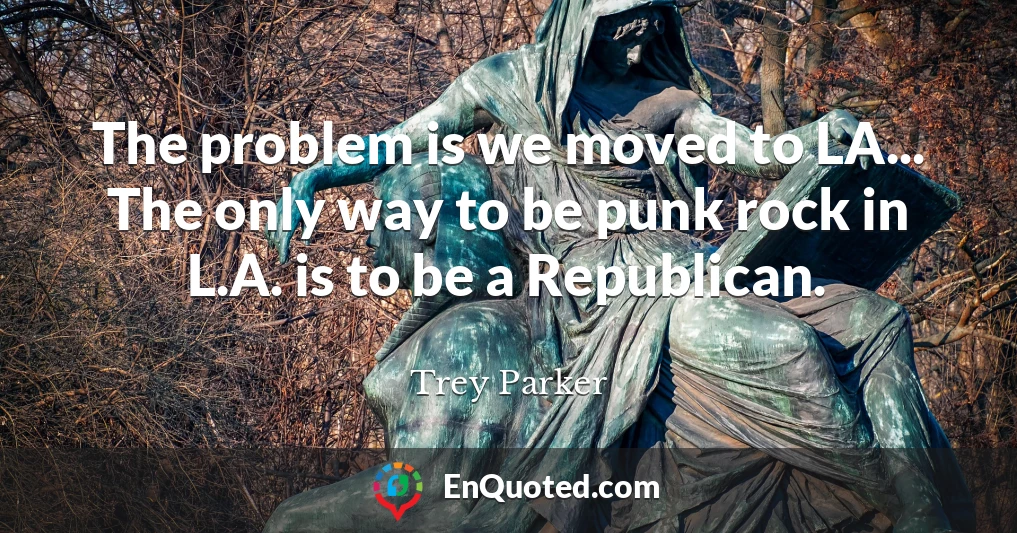 The problem is we moved to LA... The only way to be punk rock in L.A. is to be a Republican.