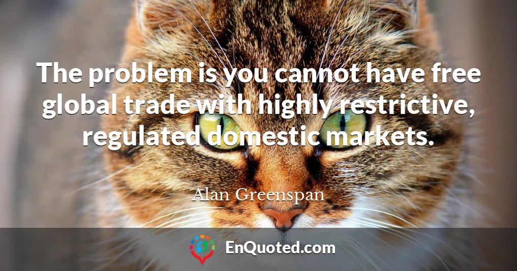 The problem is you cannot have free global trade with highly restrictive, regulated domestic markets.