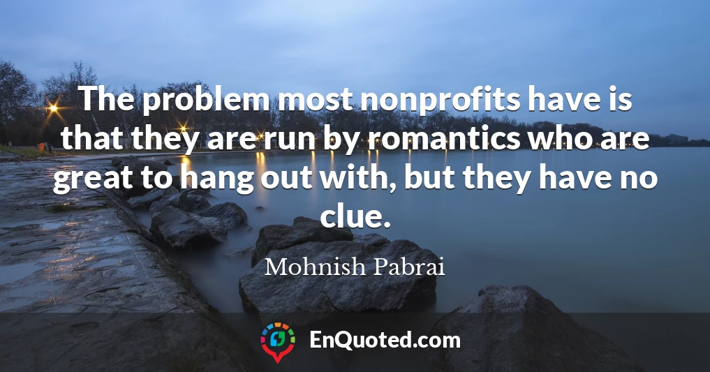 The problem most nonprofits have is that they are run by romantics who are great to hang out with, but they have no clue.