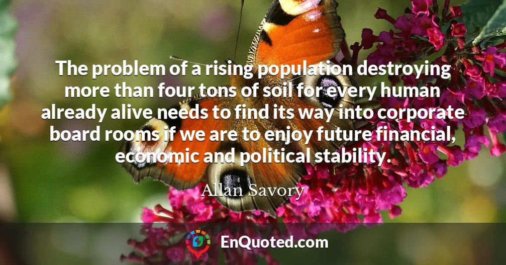 The problem of a rising population destroying more than four tons of soil for every human already alive needs to find its way into corporate board rooms if we are to enjoy future financial, economic and political stability.