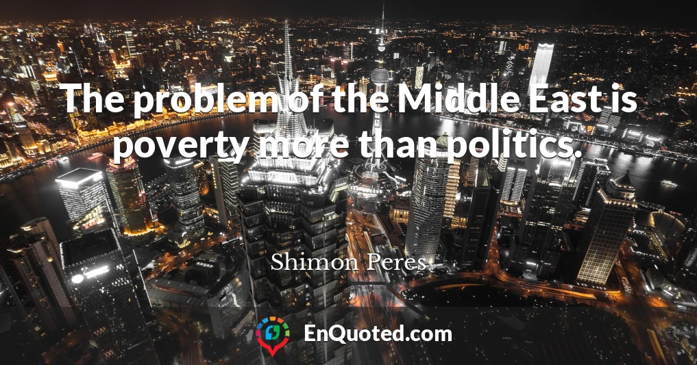 The problem of the Middle East is poverty more than politics.