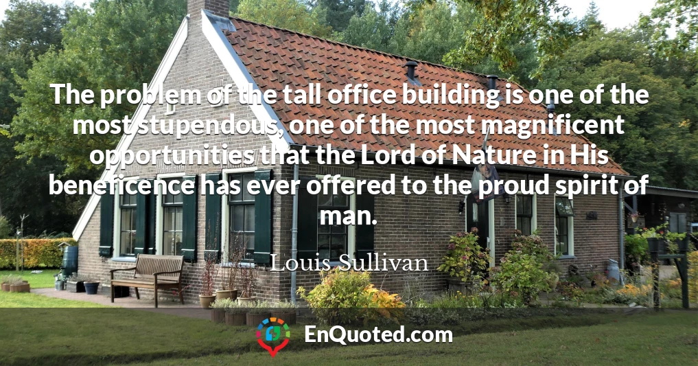 The problem of the tall office building is one of the most stupendous, one of the most magnificent opportunities that the Lord of Nature in His beneficence has ever offered to the proud spirit of man.