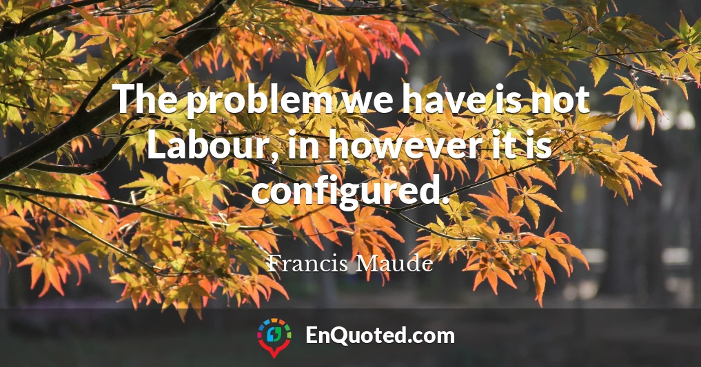 The problem we have is not Labour, in however it is configured.
