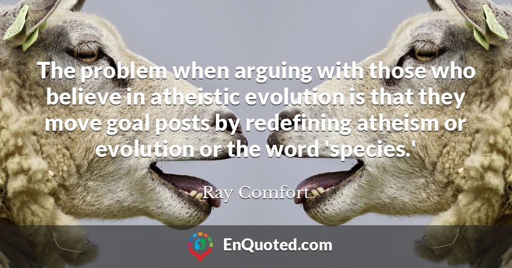 The problem when arguing with those who believe in atheistic evolution is that they move goal posts by redefining atheism or evolution or the word 'species.'