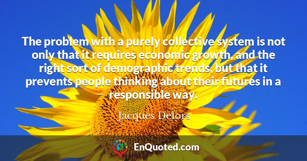 The problem with a purely collective system is not only that it requires economic growth, and the right sort of demographic trends, but that it prevents people thinking about their futures in a responsible way.