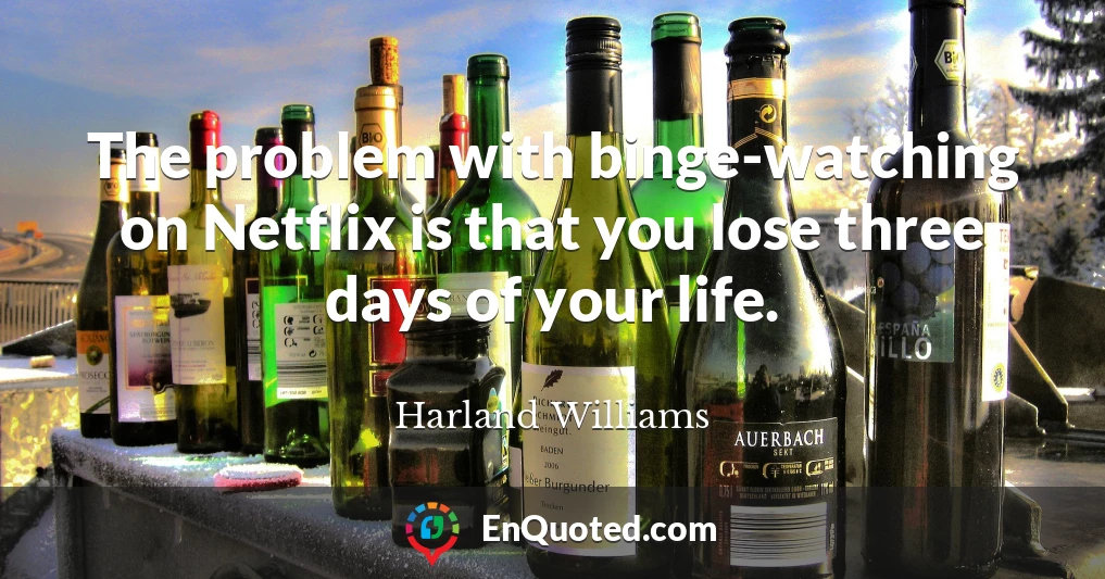 The problem with binge-watching on Netflix is that you lose three days of your life.