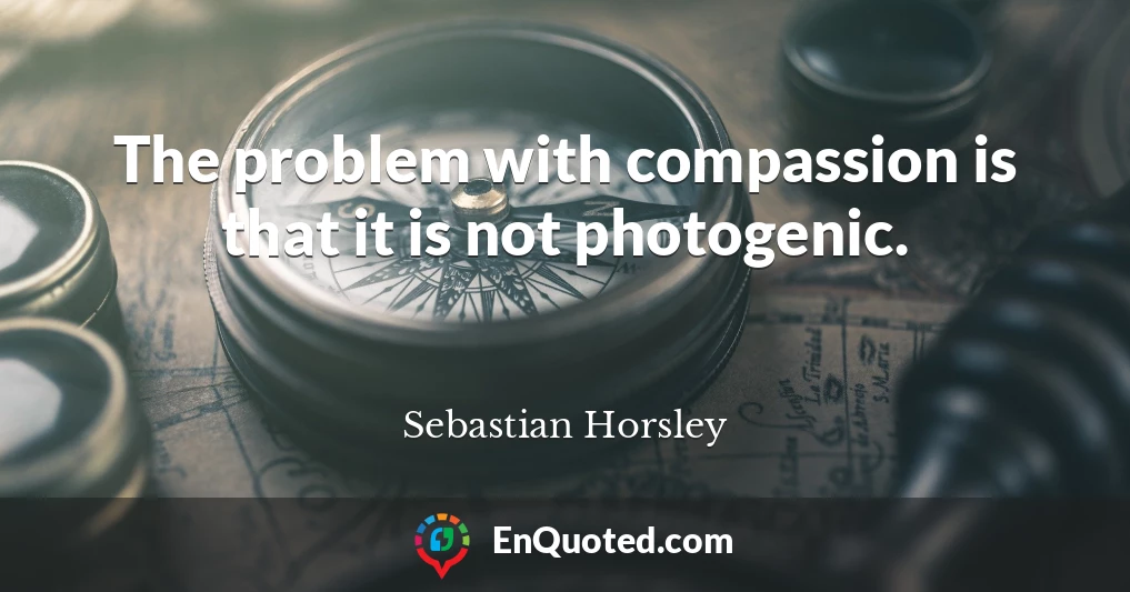 The problem with compassion is that it is not photogenic.