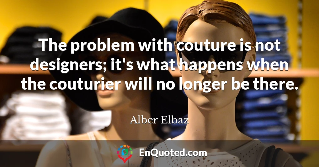 The problem with couture is not designers; it's what happens when the couturier will no longer be there.
