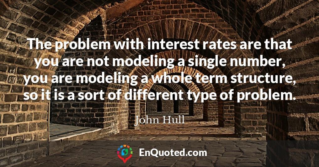 The problem with interest rates are that you are not modeling a single number, you are modeling a whole term structure, so it is a sort of different type of problem.