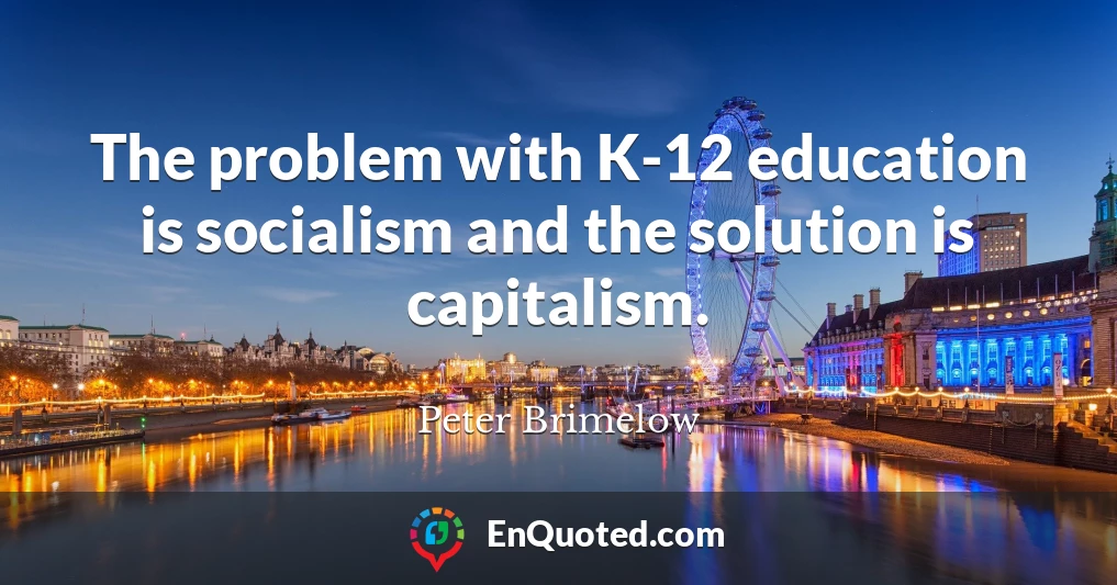 The problem with K-12 education is socialism and the solution is capitalism.
