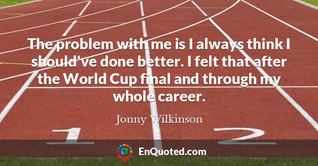 The problem with me is I always think I should've done better. I felt that after the World Cup final and through my whole career.