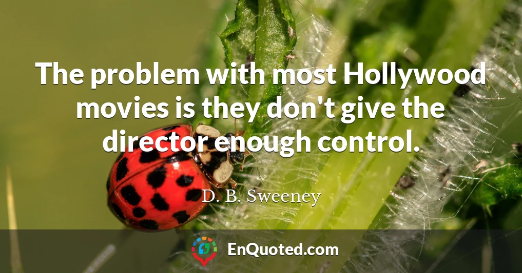 The problem with most Hollywood movies is they don't give the director enough control.