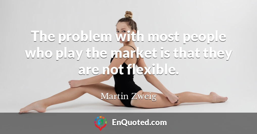 The problem with most people who play the market is that they are not flexible.