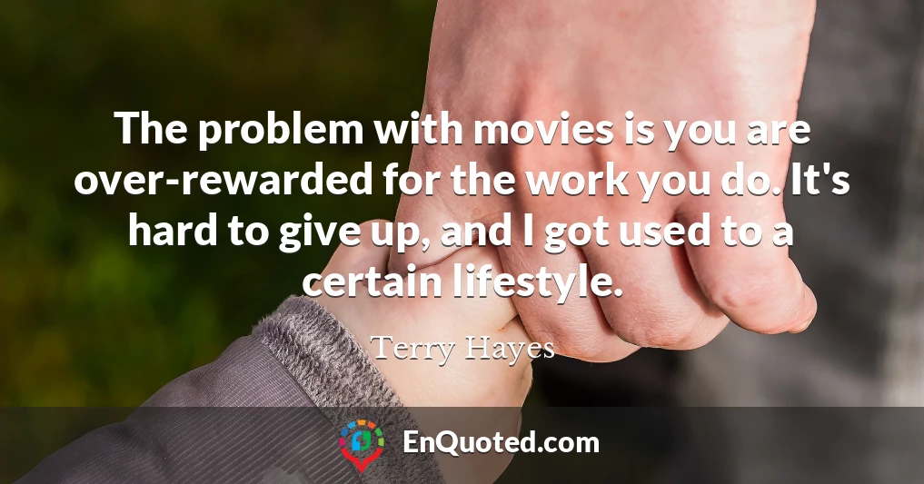 The problem with movies is you are over-rewarded for the work you do. It's hard to give up, and I got used to a certain lifestyle.