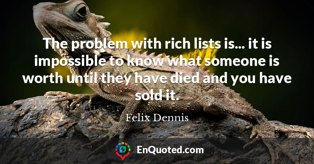 The problem with rich lists is... it is impossible to know what someone is worth until they have died and you have sold it.