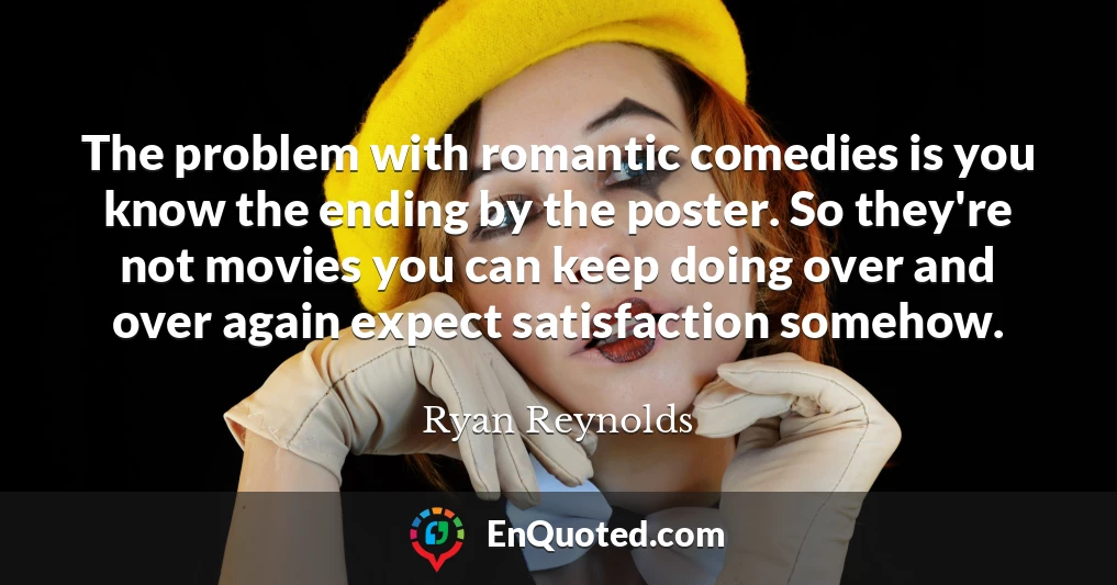 The problem with romantic comedies is you know the ending by the poster. So they're not movies you can keep doing over and over again expect satisfaction somehow.