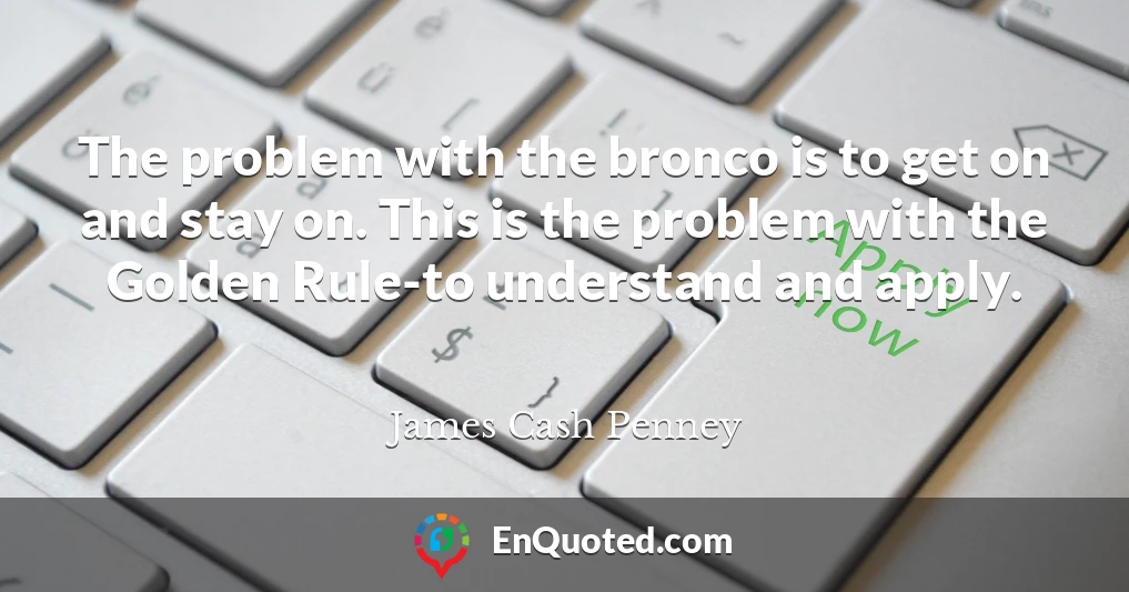 The problem with the bronco is to get on and stay on. This is the problem with the Golden Rule-to understand and apply.