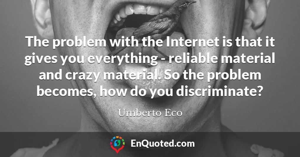 The problem with the Internet is that it gives you everything - reliable material and crazy material. So the problem becomes, how do you discriminate?